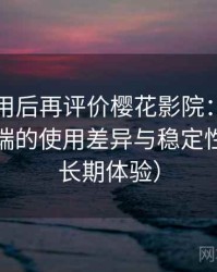 多次使用后再评价樱花影院：在手机与电脑端的使用差异与稳定性表现（长期体验）