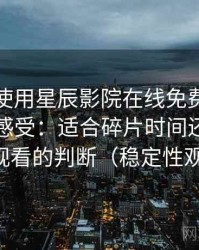第一次使用星辰影院在线免费观看时的真实感受：适合碎片时间还是长时间观看的判断（稳定性观察）