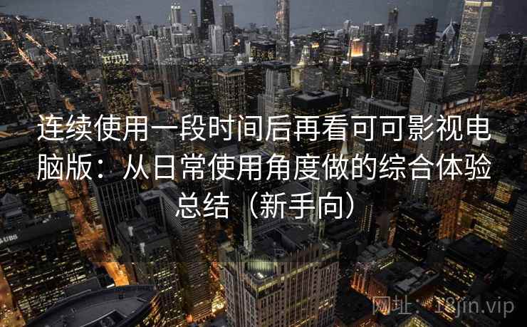 连续使用一段时间后再看可可影视电脑版:从日常使用角度做的综合体验总结(新手向) 连续使用一段时间后再看可可影视电脑版:从日常使用角度做的综合体验总结(新手向)