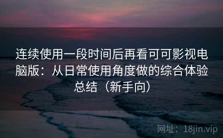 连续使用一段时间后再看可可影视电脑版:从日常使用角度做的综合体验总结(新手向) 连续使用一段时间后再看可可影视电脑版:从日常使用角度做的综合体验总结(新手向)