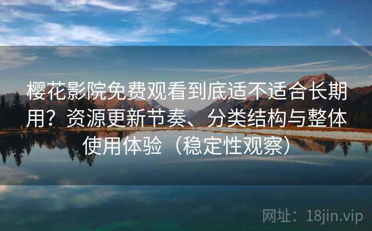 樱花影院免费观看到底适不适合长期用？资源更新节奏、分类结构与整体使用体验（稳定性观察）