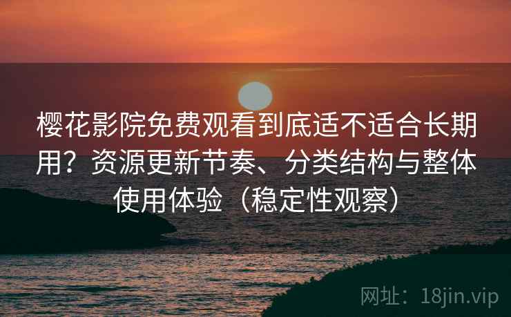 樱花影院免费观看到底适不适合长期用？资源更新节奏、分类结构与整体使用体验（稳定性观察）