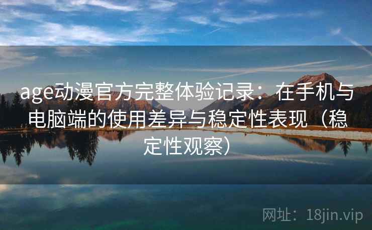 age动漫官方完整体验记录:在手机与电脑端的使用差异与稳定性表现(稳定性观察) age动漫官方完整体验记录:在手机与电脑端的使用差异与稳定性表现(稳定性观察)