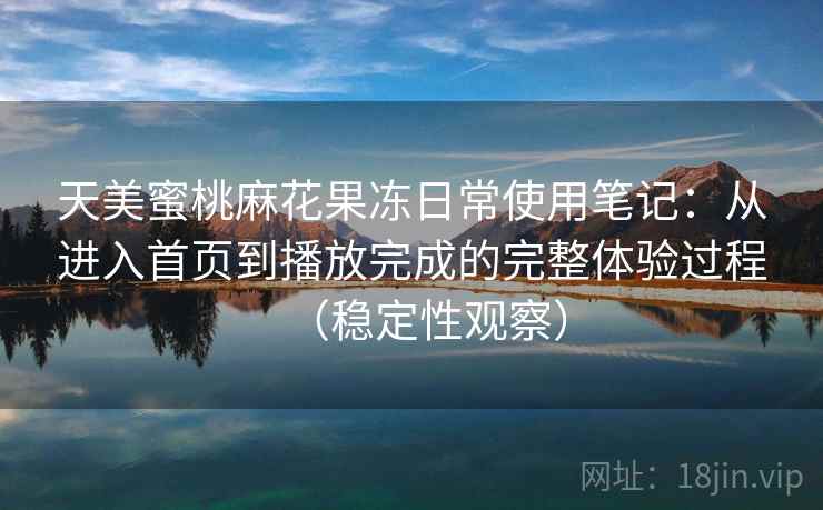 天美蜜桃麻花果冻日常使用笔记：从进入首页到播放完成的完整体验过程（稳定性观察）