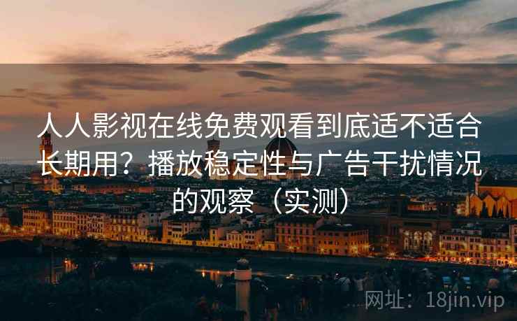 人人影视在线免费观看到底适不适合长期用?播放稳定性与广告干扰情况的观察(实测) 人人影视在线免费观看到底适不适合长期用?播放稳定性与广告干扰情况的观察(实测)