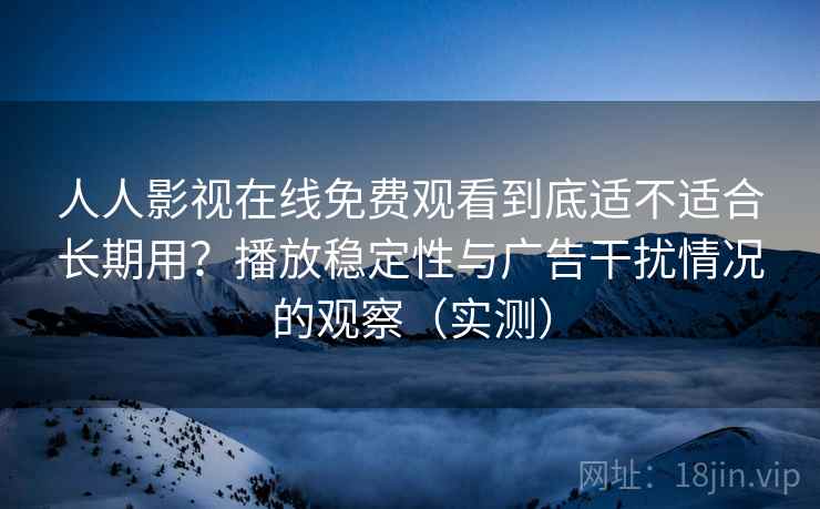 人人影视在线免费观看到底适不适合长期用?播放稳定性与广告干扰情况的观察(实测) 人人影视在线免费观看到底适不适合长期用?播放稳定性与广告干扰情况的观察(实测)