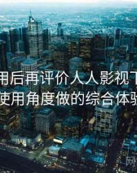 多次使用后再评价人人影视下载：从日常使用角度做的综合体验总结