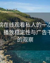星辰影院在线观看私人的一次真实使用体验：播放稳定性与广告干扰情况的观察