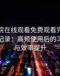 蜂鸟影院在线观看免费观看完整版完整体验记录：高频使用后的习惯变化与效率提升