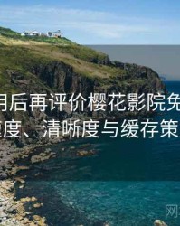 多次使用后再评价樱花影院免费观看：加载速度、清晰度与缓存策略观察