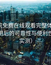星辰影院免费在线观看完整体验记录：长期使用后的可靠性与便利性分析（实测）