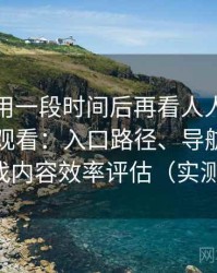 连续使用一段时间后再看人人影视免费在线观看：入口路径、导航逻辑与找内容效率评估（实测）