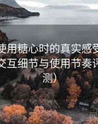 第一次使用糖心时的真实感受：整体观感、交互细节与使用节奏评价（实测）