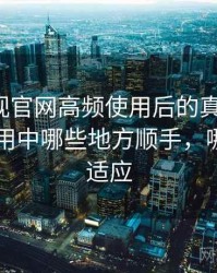 柚子影视官网高频使用后的真实结论：日常使用中哪些地方顺手，哪些需要适应