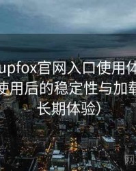 茶杯狐cupfox官网入口使用体验复盘：长时间使用后的稳定性与加载表现（长期体验）