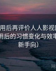 多次使用后再评价人人影视网页版：高频使用后的习惯变化与效率提升（新手向）