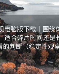 柚子影视电脑版下载｜围绕体验展开的随笔：适合碎片时间还是长时间观看的判断（稳定性观察）