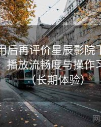 多次使用后再评价星辰影院下载：界面设计、播放流畅度与操作习惯分析（长期体验）