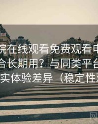 星辰影院在线观看免费观看电视到底适不适合长期用？与同类平台对比后的真实体验差异（稳定性观察）