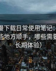 age 动漫下载日常使用笔记：日常使用中哪些地方顺手，哪些需要适应（长期体验）