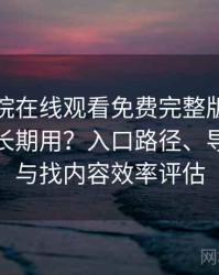 星辰影院在线观看免费完整版到底适不适合长期用？入口路径、导航逻辑与找内容效率评估
