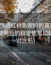 第一次使用红桃影视时的真实感受：长时间使用后的稳定性与加载表现（对比后）
