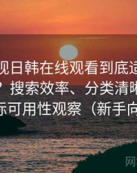 人人影视日韩在线观看到底适不适合长期用？搜索效率、分类清晰度与实际可用性观察（新手向）