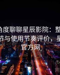 从用户角度聊聊星辰影院：整体观感、交互细节与使用节奏评价，星辰影视官方网