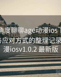从用户角度聊聊age动漫ios下载：常见问题与应对方式的整理记录，age动漫iosv1.0.2 最新版