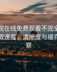 人人影视在线免费观看不完全体验说明：加载速度、清晰度与缓存策略观察