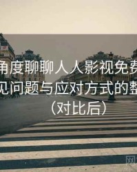 从用户角度聊聊人人影视免费在线观看：常见问题与应对方式的整理记录（对比后）