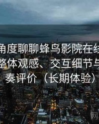 从用户角度聊聊蜂鸟影院在线观看完整版：整体观感、交互细节与使用节奏评价（长期体验）
