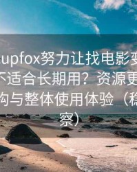 茶杯狐cupfox努力让找电影变得简单到底适不适合长期用？资源更新节奏、分类结构与整体使用体验（稳定性观察）
