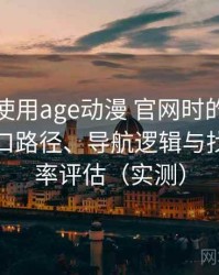 第一次使用age动漫 官网时的真实感受：入口路径、导航逻辑与找内容效率评估（实测）