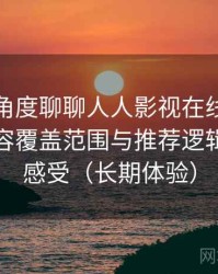 从用户角度聊聊人人影视在线免费观看：内容覆盖范围与推荐逻辑的直观感受（长期体验）