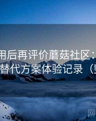 多次使用后再评价蘑菇社区：资源失效时的替代方案体验记录（整理版）