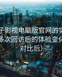 围绕柚子影视电脑版官网的实际使用感想：多次回访后的体验变化记录（对比后）
