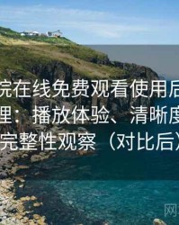 星辰影院在线免费观看使用后的直观印象整理：播放体验、清晰度与资源完整性观察（对比后）