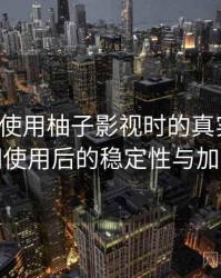 第一次使用柚子影视时的真实感受：长时间使用后的稳定性与加载表现