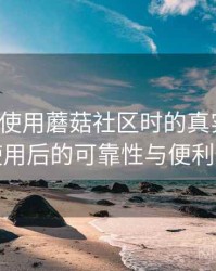 第一次使用蘑菇社区时的真实感受：长期使用后的可靠性与便利性分析