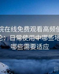 星辰影院在线免费观看高频使用后的真实结论：日常使用中哪些地方顺手，哪些需要适应