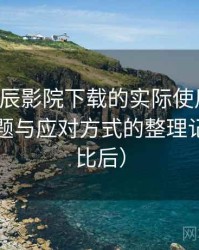围绕星辰影院下载的实际使用感想：常见问题与应对方式的整理记录（对比后）