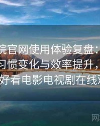 蜂鸟影院官网使用体验复盘：高频使用后的习惯变化与效率提升，蜂鸟影院_好看电影电视剧在线观看