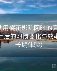 第一次使用樱花影院网时的真实感受：高频使用后的习惯变化与效率提升（长期体验）