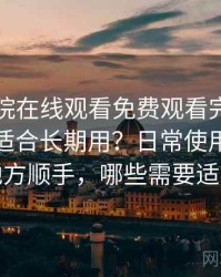 蜂鸟影院在线观看免费观看完整版到底适不适合长期用？日常使用中哪些地方顺手，哪些需要适应
