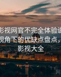 茶杯胡影视网官不完全体验说明：普通用户视角下的优缺点盘点，茶杯狐影视大全