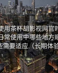 第一次使用茶杯胡影视网官时的真实感受：日常使用中哪些地方顺手，哪些需要适应（长期体验）