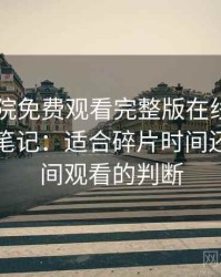星辰影院免费观看完整版在线观看日常使用笔记：适合碎片时间还是长时间观看的判断