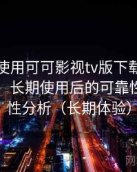 第一次使用可可影视tv版下载时的真实感受：长期使用后的可靠性与便利性分析（长期体验）