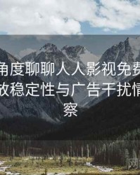 从用户角度聊聊人人影视免费在线观看：播放稳定性与广告干扰情况的观察